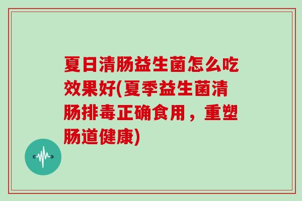 夏日清肠益生菌怎么吃效果好(夏季益生菌清肠正确食用，重塑肠道健康)