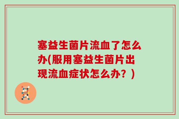 塞益生菌片流了怎么办(服用塞益生菌片出现流症状怎么办?) 塞益生菌片流了怎么办(服用塞益生菌片出现流症状怎么办?)