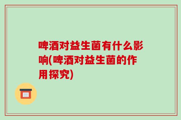 啤酒对益生菌有什么影响(啤酒对益生菌的作用探究)