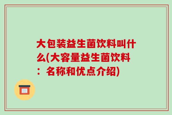 大包装益生菌饮料叫什么(大容量益生菌饮料:名称和优点介绍) 大包装益生菌饮料叫什么(大容量益生菌饮料:名称和优点介绍)