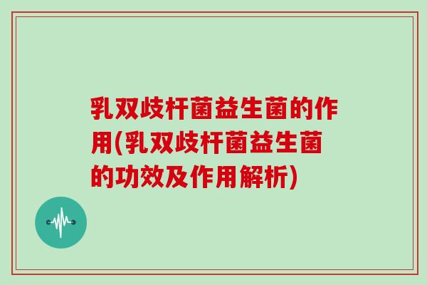 乳双歧杆菌益生菌的作用(乳双歧杆菌益生菌的功效及作用解析)