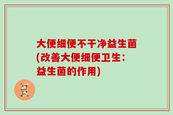 大便细便不干净益生菌(改善大便细便卫生：益生菌的作用)