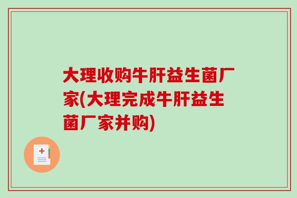 大理收购牛肝益生菌厂家(大理完成牛肝益生菌厂家并购)
