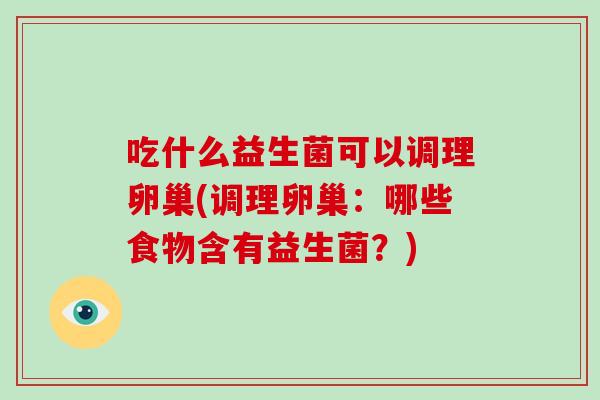 吃什么益生菌可以调理卵巢(调理卵巢:哪些食物含有益生菌?) 吃什么益生菌可以调理卵巢(调理卵巢:哪些食物含有益生菌?)