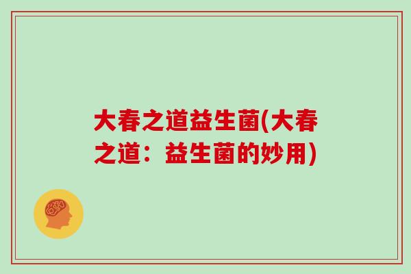 大春之道益生菌(大春之道：益生菌的妙用)