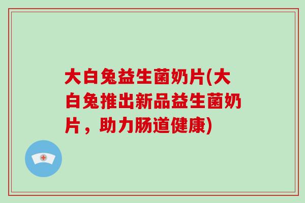 大白兔益生菌奶片(大白兔推出新品益生菌奶片,助力肠道健康) 大白兔益生菌奶片(大白兔推出新品益生菌奶片,助力肠道健康)