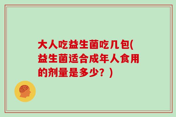 大人吃益生菌吃几包(益生菌适合成年人食用的剂量是多少？)