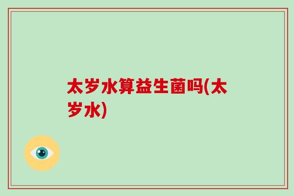 太岁水算益生菌吗(太岁水)