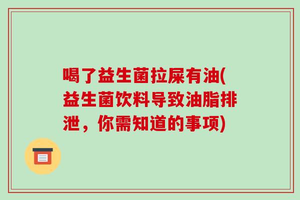 喝了益生菌拉屎有油(益生菌饮料导致油脂排泄，你需知道的事项)