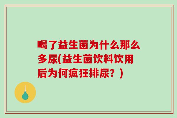 喝了益生菌为什么那么多尿(益生菌饮料饮用后为何疯狂排尿？)