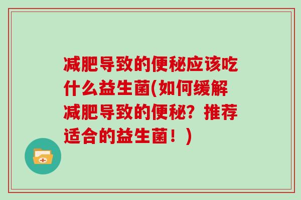减肥导致的便秘应该吃什么益生菌(如何缓解减肥导致的便秘？推荐适合的益生菌！)