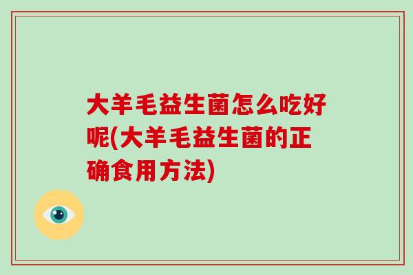大羊毛益生菌怎么吃好呢(大羊毛益生菌的正确食用方法)