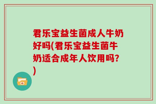 君乐宝益生菌成人牛奶好吗(君乐宝益生菌牛奶适合成年人饮用吗？)
