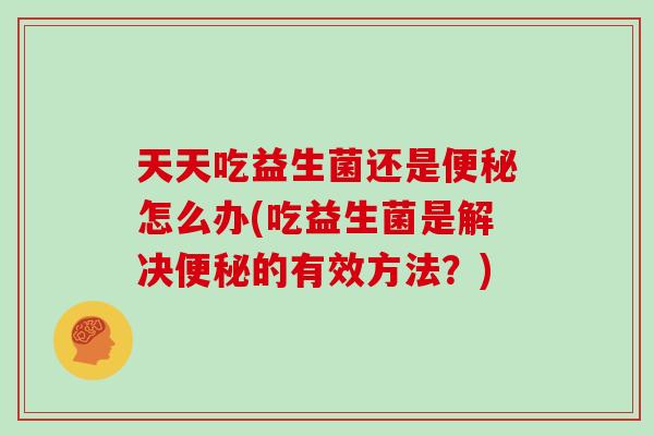 天天吃益生菌还是怎么办(吃益生菌是解决的有效方法?) 天天吃益生菌还是怎么办(吃益生菌是解决的有效方法?)