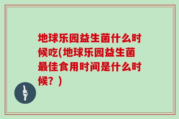 地球乐园益生菌什么时候吃(地球乐园益生菌佳食用时间是什么时候?) 地球乐园益生菌什么时候吃(地球乐园益生菌佳食用时间是什么时候?)