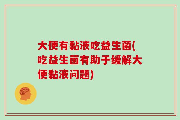 大便有黏液吃益生菌(吃益生菌有助于缓解大便黏液问题)