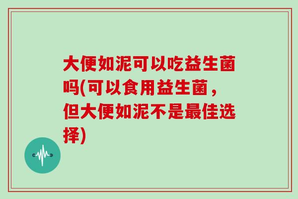 大便如泥可以吃益生菌吗(可以食用益生菌，但大便如泥不是佳选择)