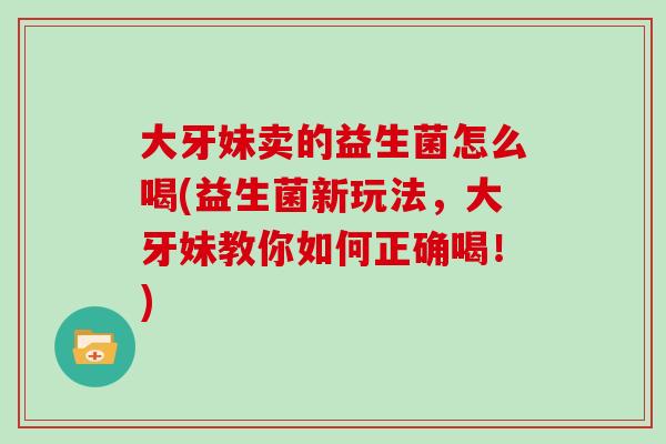 大牙妹卖的益生菌怎么喝(益生菌新玩法，大牙妹教你如何正确喝！)