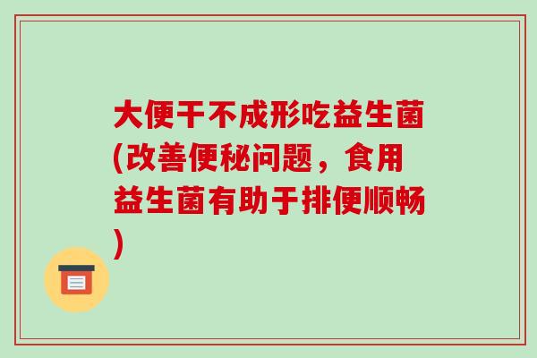 大便干不成形吃益生菌(改善便秘问题，食用益生菌有助于排便顺畅)