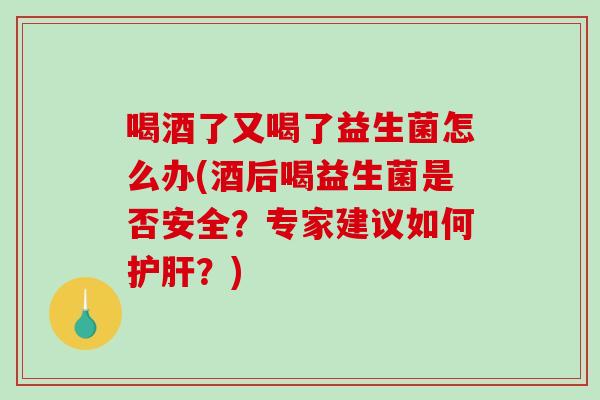 喝酒了又喝了益生菌怎么办(酒后喝益生菌是否安全？专家建议如何护肝？)