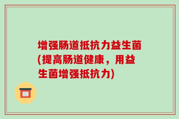 增强肠道抵抗力益生菌(提高肠道健康，用益生菌增强抵抗力)