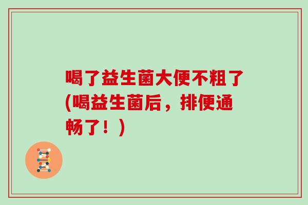 喝了益生菌大便不粗了(喝益生菌后，排便通畅了！)