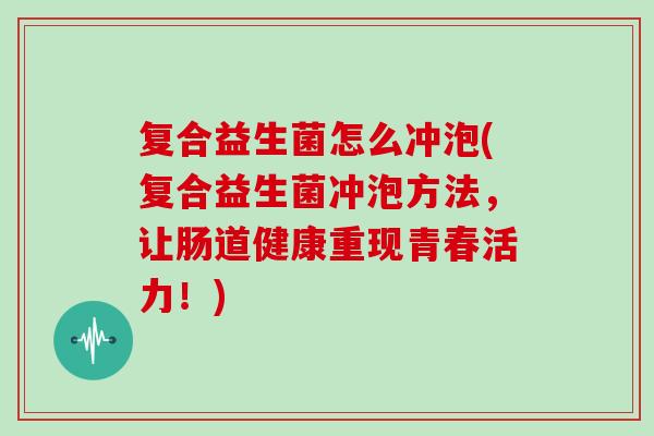 复合益生菌怎么冲泡(复合益生菌冲泡方法,让肠道健康重现青春活力!) 复合益生菌怎么冲泡(复合益生菌冲泡方法,让肠道健康重现青春活力!)
