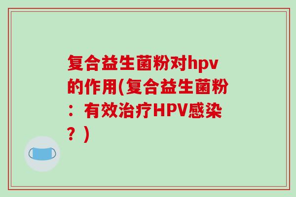 复合益生菌粉对hpv的作用(复合益生菌粉：有效HPV？)