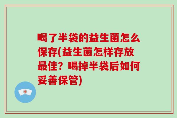 喝了半袋的益生菌怎么保存(益生菌怎样存放佳?喝掉半袋后如何妥善保管) 喝了半袋的益生菌怎么保存(益生菌怎样存放佳?喝掉半袋后如何妥善保管)