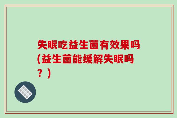 失眠吃益生菌有效果吗(益生菌能缓解失眠吗？)