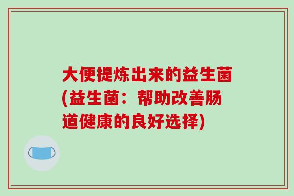 大便提炼出来的益生菌(益生菌：帮助改善肠道健康的良好选择)