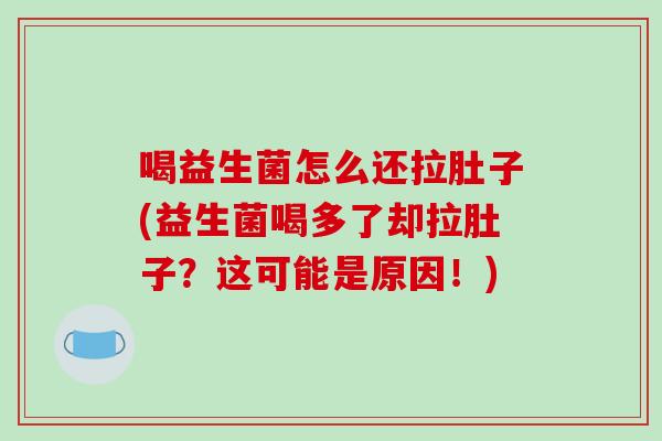 喝益生菌怎么还拉肚子(益生菌喝多了却拉肚子？这可能是原因！)