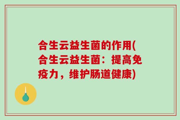 合生云益生菌的作用(合生云益生菌:提高力,维护肠道健康) 合生云益生菌的作用(合生云益生菌:提高力,维护肠道健康)