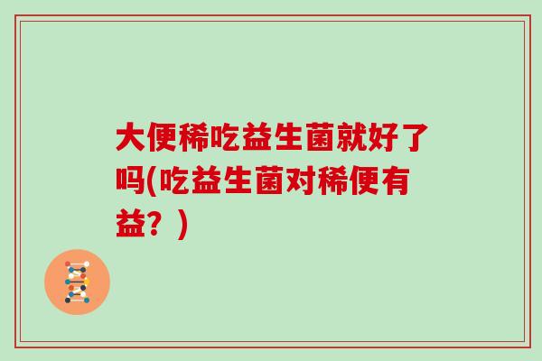 大便稀吃益生菌就好了吗(吃益生菌对稀便有益?) 大便稀吃益生菌就好了吗(吃益生菌对稀便有益?)