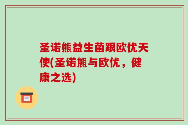 圣诺熊益生菌跟欧优天使(圣诺熊与欧优，健康之选)