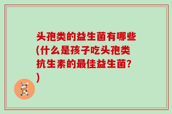 头孢类的益生菌有哪些(什么是孩子吃头孢类抗生素的佳益生菌？)