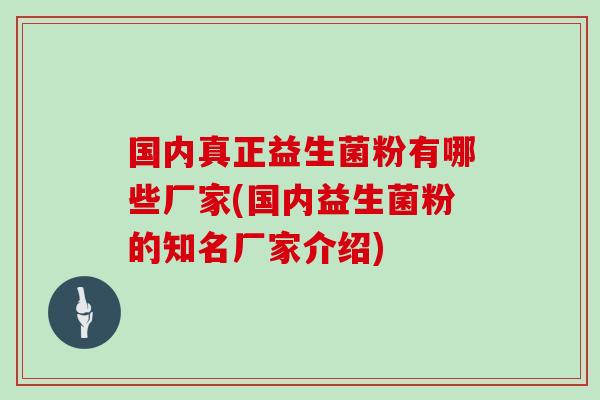 国内真正益生菌粉有哪些厂家(国内益生菌粉的知名厂家介绍)