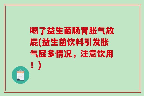 喝了益生菌肠胃胀气放屁(益生菌饮料引发胀气屁多情况，注意饮用！)