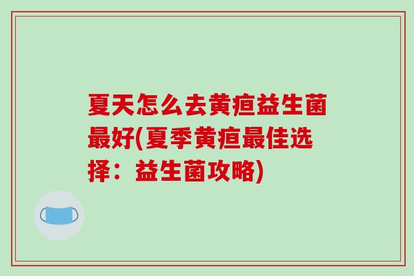 夏天怎么去黄疸益生菌好(夏季黄疸佳选择:益生菌攻略) 夏天怎么去黄疸益生菌好(夏季黄疸佳选择:益生菌攻略)