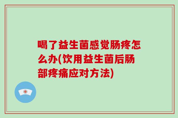 喝了益生菌感觉肠疼怎么办(饮用益生菌后肠部疼痛应对方法)
