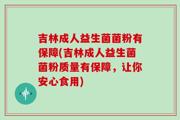 吉林成人益生菌菌粉有保障(吉林成人益生菌菌粉质量有保障，让你安心食用)