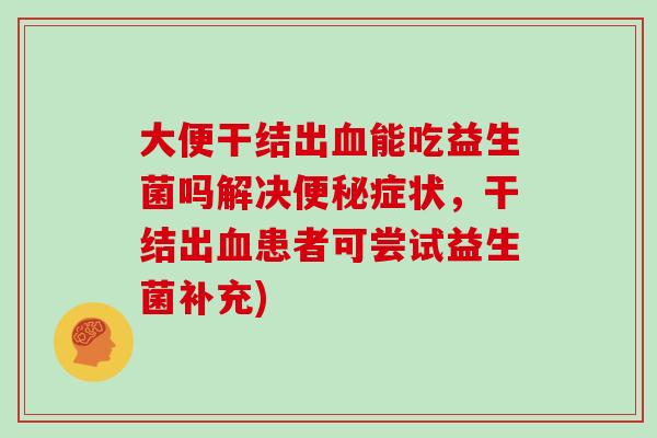 大便干结出能吃益生菌吗解决症状,干结出患者可尝试益生菌补充) 大便干结出能吃益生菌吗解决症状,干结出患者可尝试益生菌补充)