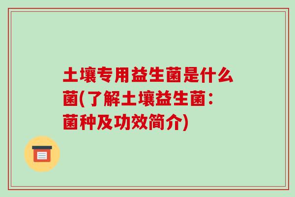 土壤专用益生菌是什么菌(了解土壤益生菌：菌种及功效简介)
