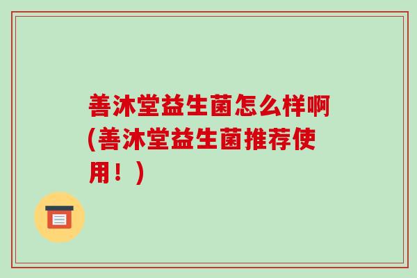 善沐堂益生菌怎么样啊(善沐堂益生菌推荐使用！)