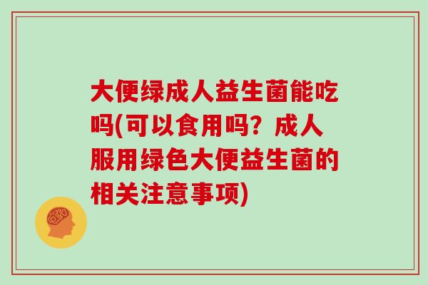 大便绿成人益生菌能吃吗(可以食用吗？成人服用绿色大便益生菌的相关注意事项)