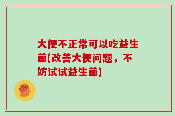 大便不正常可以吃益生菌(改善大便问题,不妨试试益生菌) 大便不正常可以吃益生菌(改善大便问题,不妨试试益生菌)