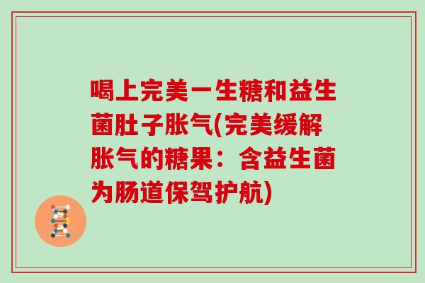 喝上完美一生糖和益生菌肚子胀气(完美缓解胀气的糖果：含益生菌为肠道保驾护航)