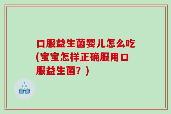 口服益生菌婴儿怎么吃(宝宝怎样正确服用口服益生菌？)