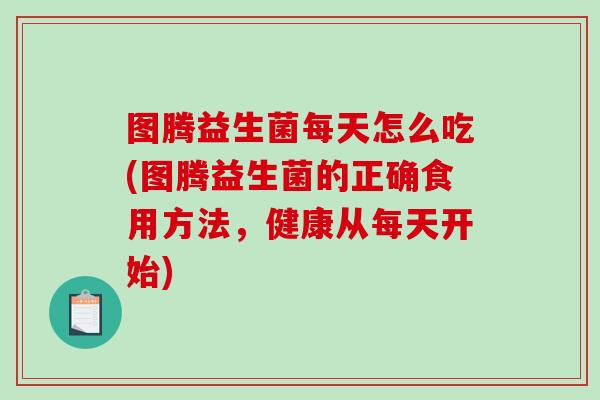 图腾益生菌每天怎么吃(图腾益生菌的正确食用方法,健康从每天开始) 图腾益生菌每天怎么吃(图腾益生菌的正确食用方法,健康从每天开始)