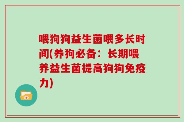 喂狗狗益生菌喂多长时间(养狗必备：长期喂养益生菌提高狗狗免疫力)